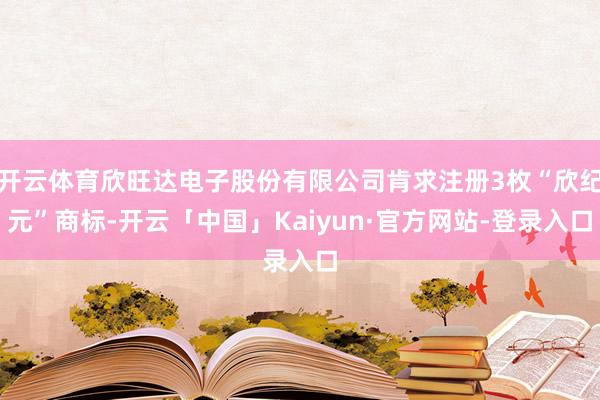 开云体育欣旺达电子股份有限公司肯求注册3枚“欣纪元”商标-开云「中国」Kaiyun·官方网站-登录入口