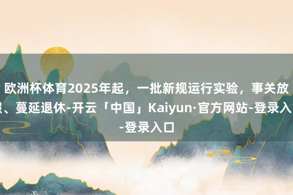 欧洲杯体育2025年起，一批新规运行实验，事关放假、蔓延退休