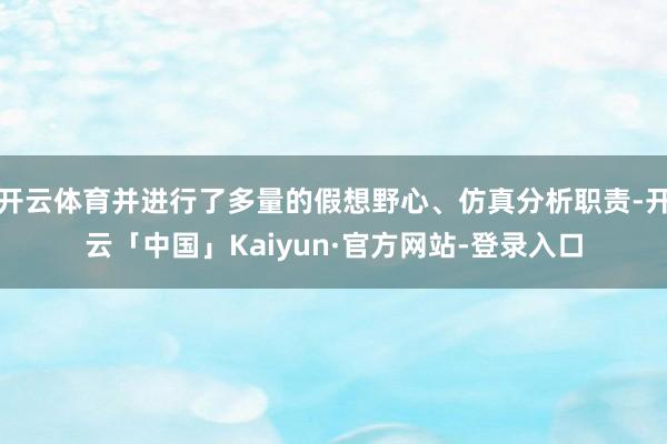 开云体育并进行了多量的假想野心、仿真分析职责-开云「中国」K