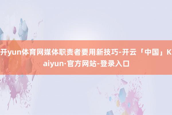 开yun体育网媒体职责者要用新技巧-开云「中国」Kaiyun