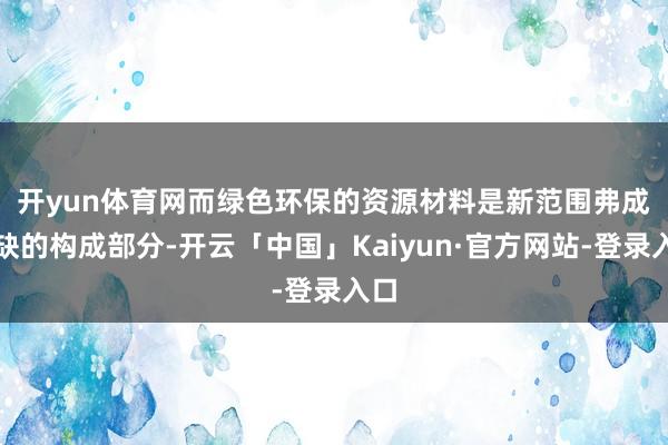 开yun体育网　　而绿色环保的资源材料是新范围弗成或缺的构成