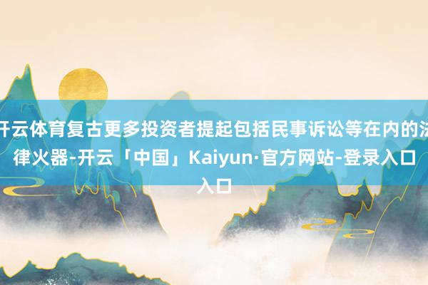 开云体育复古更多投资者提起包括民事诉讼等在内的法律火器-开云「中国」Kaiyun·官方网站-登录入口