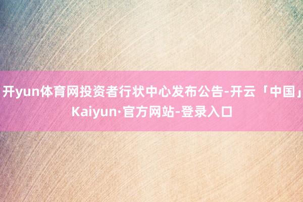 开yun体育网投资者行状中心发布公告-开云「中国」Kaiyun·官方网站-登录入口