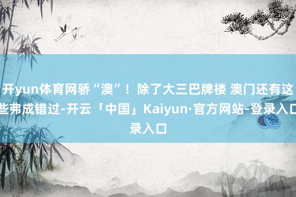 开yun体育网骄“澳”！除了大三巴牌楼 澳门还有这些弗成错过-开云「中国」Kaiyun·官方网站-登录入口