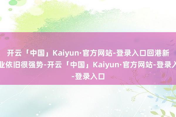 开云「中国」Kaiyun·官方网站-登录入口回港新职业依旧很强势-开云「中国」Kaiyun·官方网站-登录入口