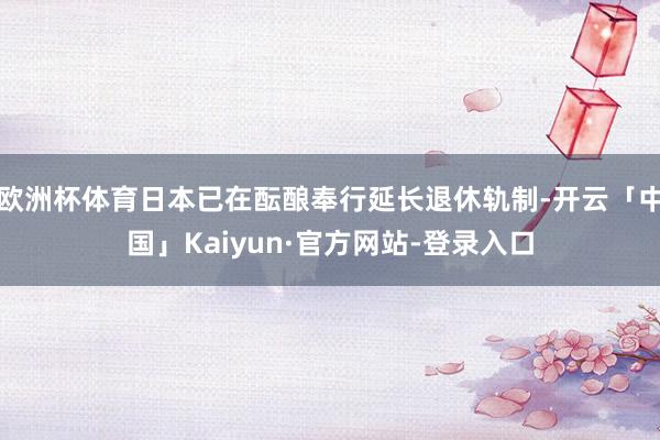 欧洲杯体育日本已在酝酿奉行延长退休轨制-开云「中国」Kaiy