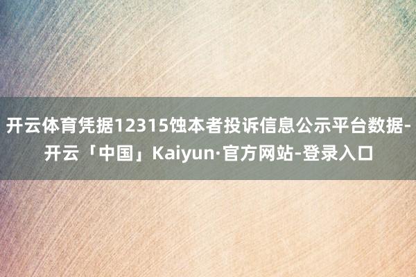开云体育凭据12315蚀本者投诉信息公示平台数据-开云「中国