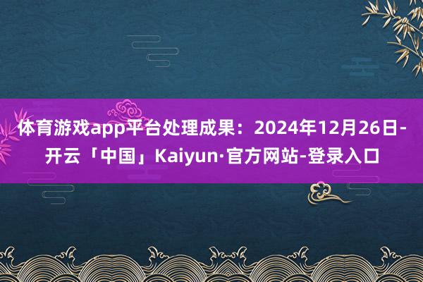 体育游戏app平台处理成果：2024年12月26日-开云「中
