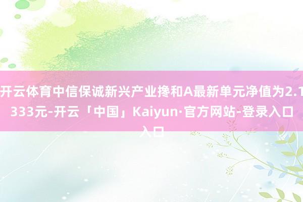 开云体育中信保诚新兴产业搀和A最新单元净值为2.1333元-开云「中国」Kaiyun·官方网站-登录入口