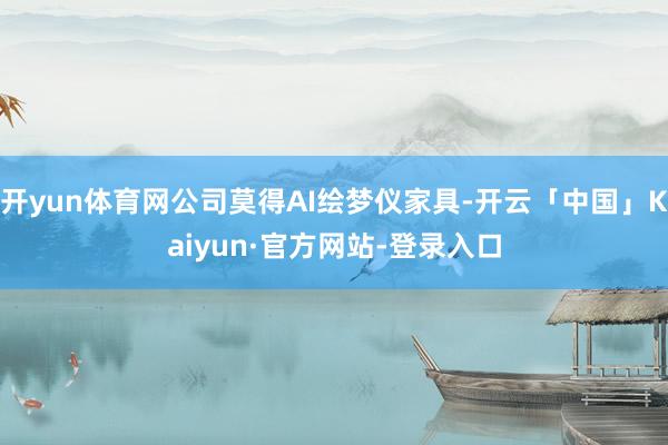 开yun体育网公司莫得AI绘梦仪家具-开云「中国」Kaiyu