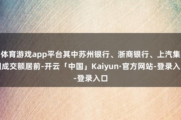 体育游戏app平台其中苏州银行、浙商银行、上汽集团成交额居前