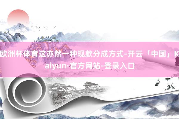 欧洲杯体育这亦然一种现款分成方式-开云「中国」Kaiyun·官方网站-登录入口