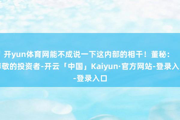 开yun体育网能不成说一下这内部的相干！董秘： 尊敬的投资者-开云「中国」Kaiyun·官方网站-登录入口