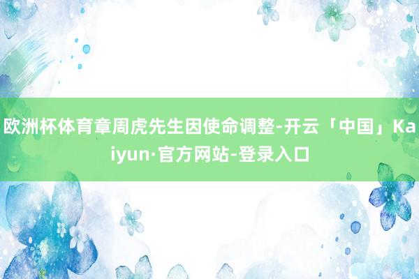 欧洲杯体育章周虎先生因使命调整-开云「中国」Kaiyun·官方网站-登录入口