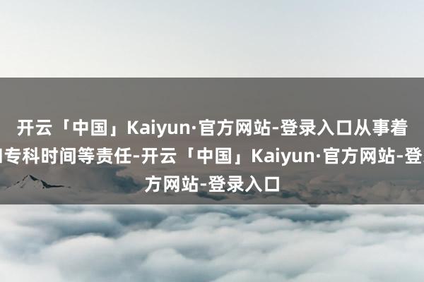 开云「中国」Kaiyun·官方网站-登录入口从事着不休和专科
