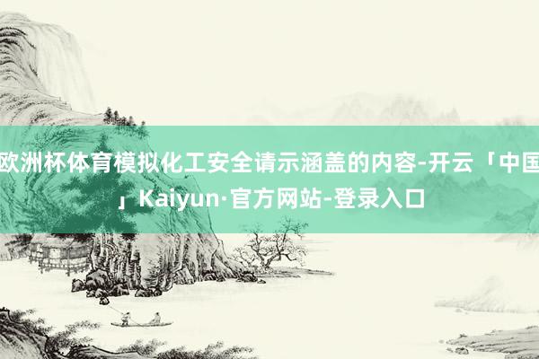 欧洲杯体育模拟化工安全请示涵盖的内容-开云「中国」Kaiyu