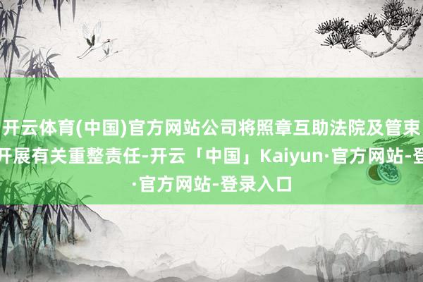 开云体育(中国)官方网站公司将照章互助法院及管束东谈主开展有关重整责任-开云「中国」Kaiyun·官方网站-登录入口