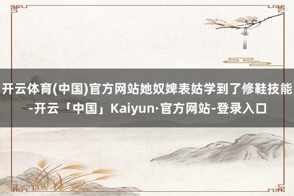 开云体育(中国)官方网站她奴婢表姑学到了修鞋技能-开云「中国