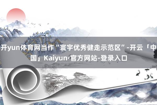 开yun体育网当作“寰宇优秀健走示范区”-开云「中国」Kai