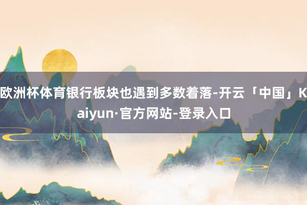 欧洲杯体育银行板块也遇到多数着落-开云「中国」Kaiyun·