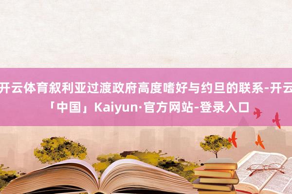 开云体育叙利亚过渡政府高度嗜好与约旦的联系-开云「中国」Kaiyun·官方网站-登录入口