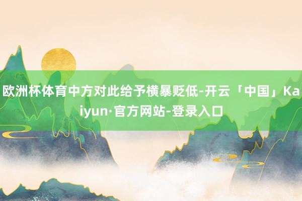 欧洲杯体育中方对此给予横暴贬低-开云「中国」Kaiyun·官方网站-登录入口