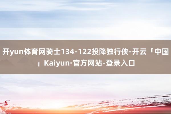 开yun体育网骑士134-122投降独行侠-开云「中国」Ka