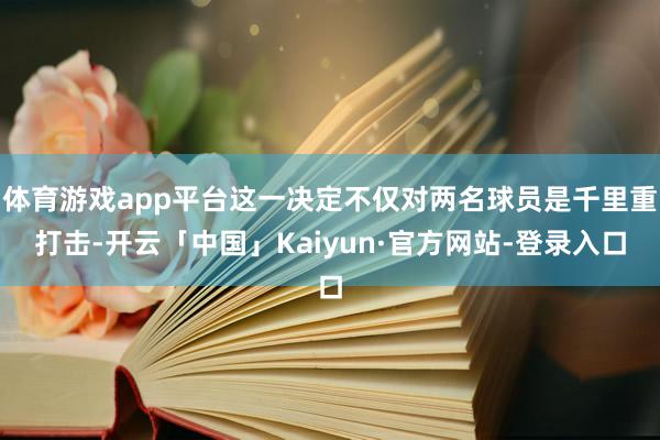 体育游戏app平台这一决定不仅对两名球员是千里重打击-开云「