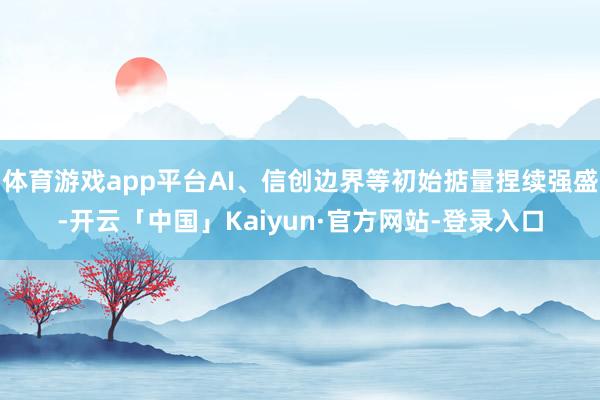 体育游戏app平台AI、信创边界等初始掂量捏续强盛-开云「中