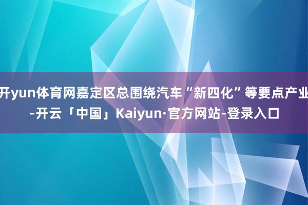 开yun体育网嘉定区总围绕汽车“新四化”等要点产业-开云「中国」Kaiyun·官方网站-登录入口