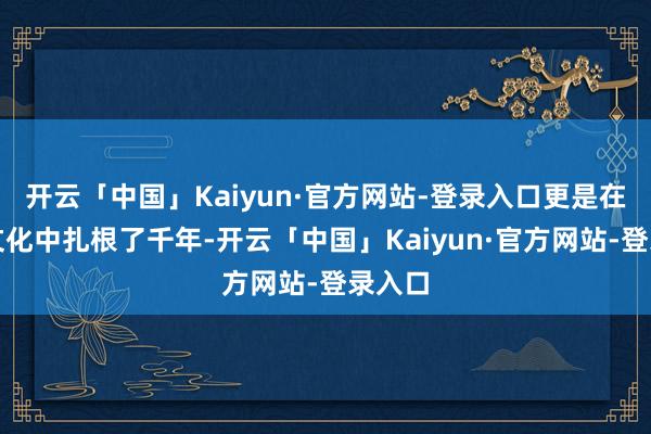 开云「中国」Kaiyun·官方网站-登录入口更是在中汉文化中