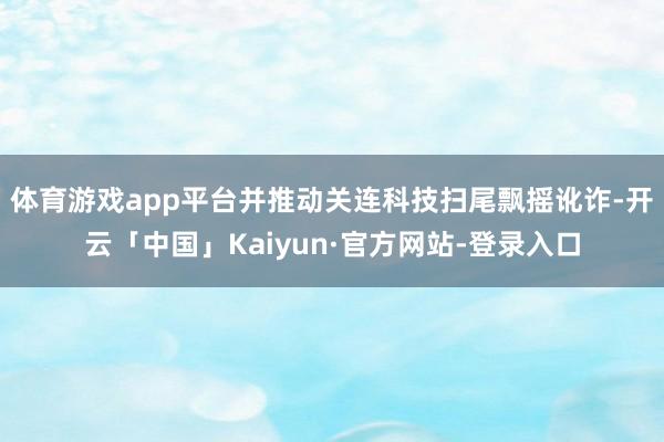 体育游戏app平台并推动关连科技扫尾飘摇讹诈-开云「中国」K