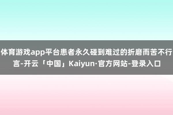 体育游戏app平台患者永久碰到难过的折磨而苦不行言-开云「中