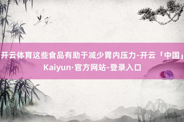 开云体育这些食品有助于减少胃内压力-开云「中国」Kaiyun