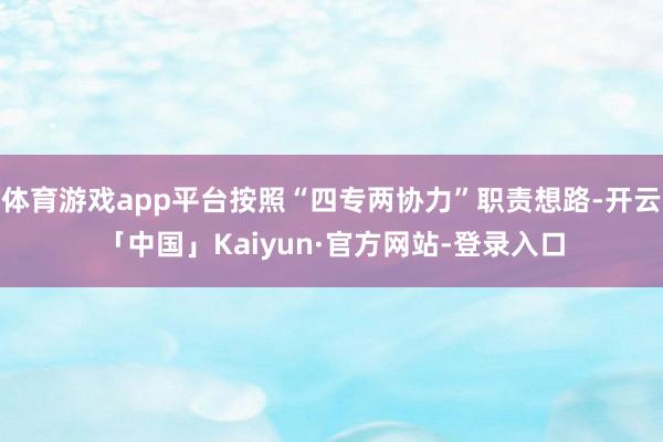 体育游戏app平台按照“四专两协力”职责想路-开云「中国」Kaiyun·官方网站-登录入口