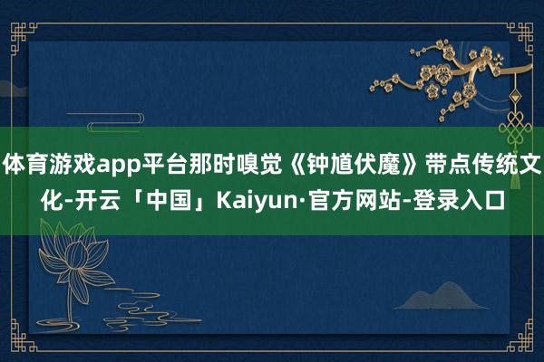 体育游戏app平台那时嗅觉《钟馗伏魔》带点传统文化-开云「中