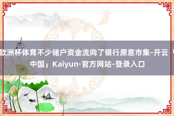 欧洲杯体育不少储户资金流向了银行原意市集-开云「中国」Kai
