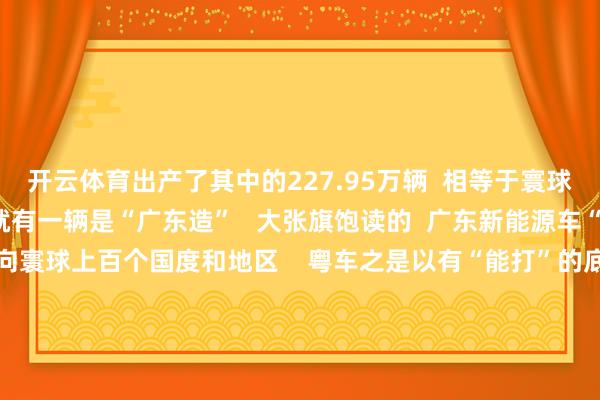 开云体育出产了其中的227.95万辆  相等于寰球每四辆新能