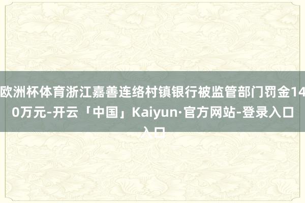 欧洲杯体育浙江嘉善连络村镇银行被监管部门罚金140万元-开云「中国」Kaiyun·官方网站-登录入口