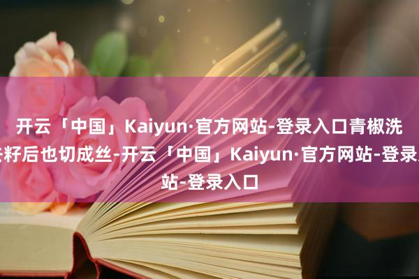 开云「中国」Kaiyun·官方网站-登录入口青椒洗净去籽后也