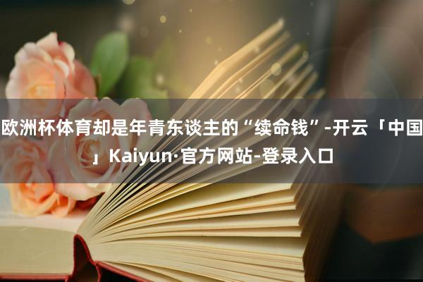 欧洲杯体育却是年青东谈主的“续命钱”-开云「中国」Kaiyu