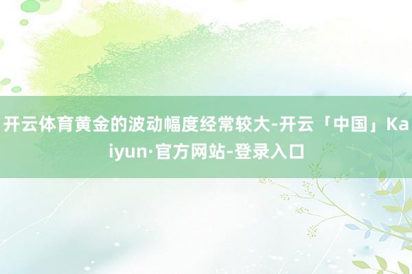 开云体育黄金的波动幅度经常较大-开云「中国」Kaiyun·官