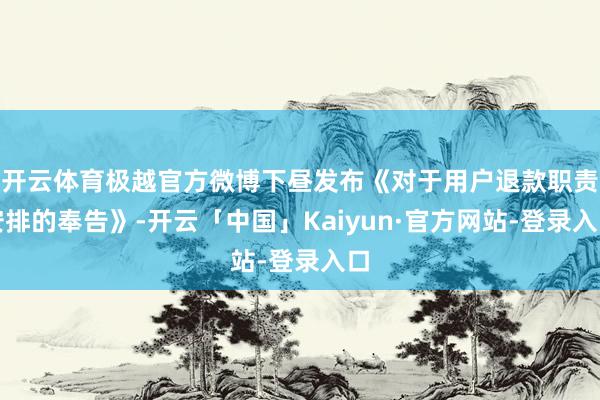 开云体育极越官方微博下昼发布《对于用户退款职责安排的奉告》-开云「中国」Kaiyun·官方网站-登录入口
