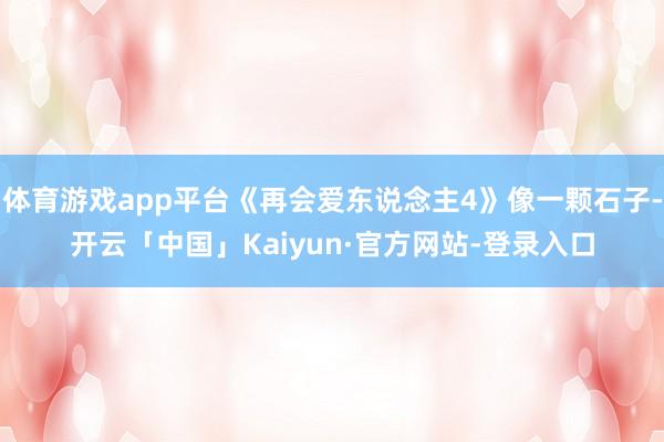 体育游戏app平台《再会爱东说念主4》像一颗石子-开云「中国