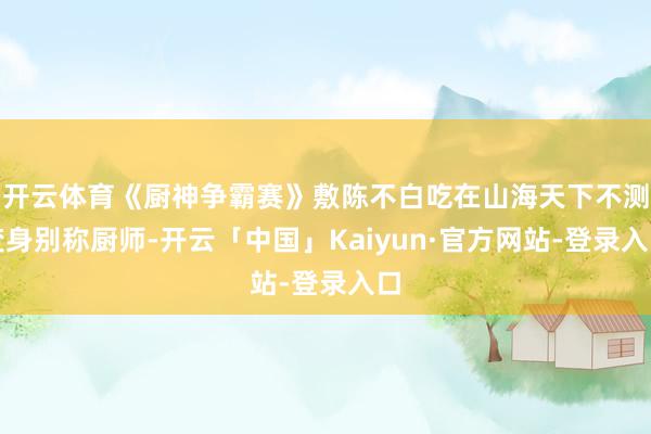 开云体育《厨神争霸赛》敷陈不白吃在山海天下不测变身别称厨师-