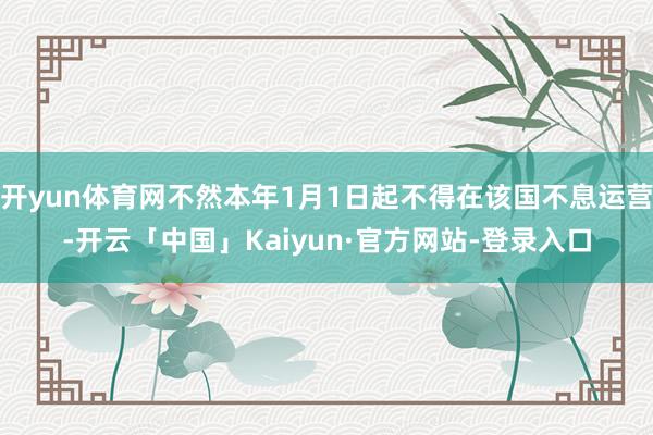 开yun体育网不然本年1月1日起不得在该国不息运营-开云「中