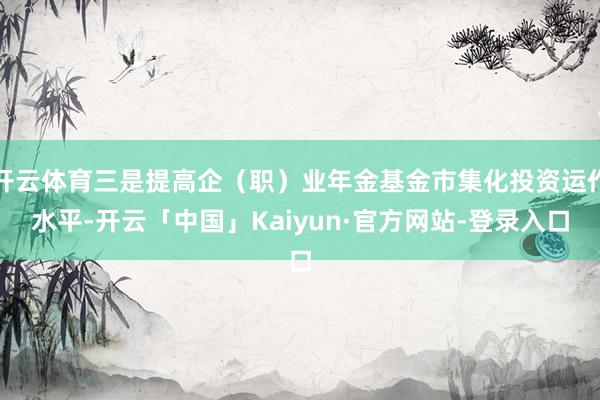 开云体育三是提高企（职）业年金基金市集化投资运作水平-开云「中国」Kaiyun·官方网站-登录入口