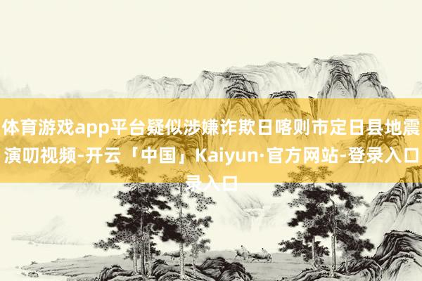 体育游戏app平台疑似涉嫌诈欺日喀则市定日县地震演叨视频-开