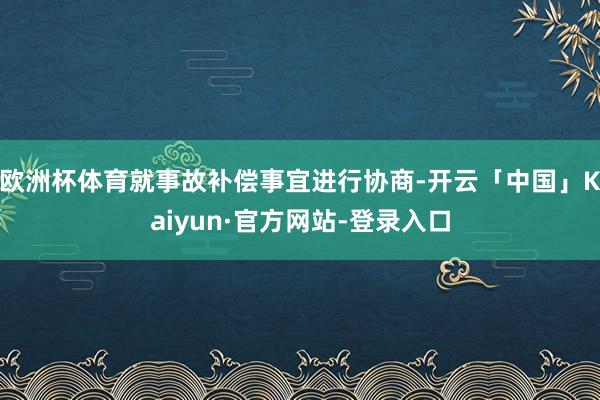 欧洲杯体育就事故补偿事宜进行协商-开云「中国」Kaiyun·
