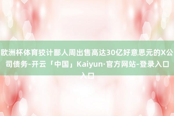 欧洲杯体育狡计鄙人周出售高达30亿好意思元的X公司债务-开云「中国」Kaiyun·官方网站-登录入口